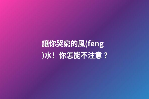 讓你哭窮的風(fēng)水！你怎能不注意？